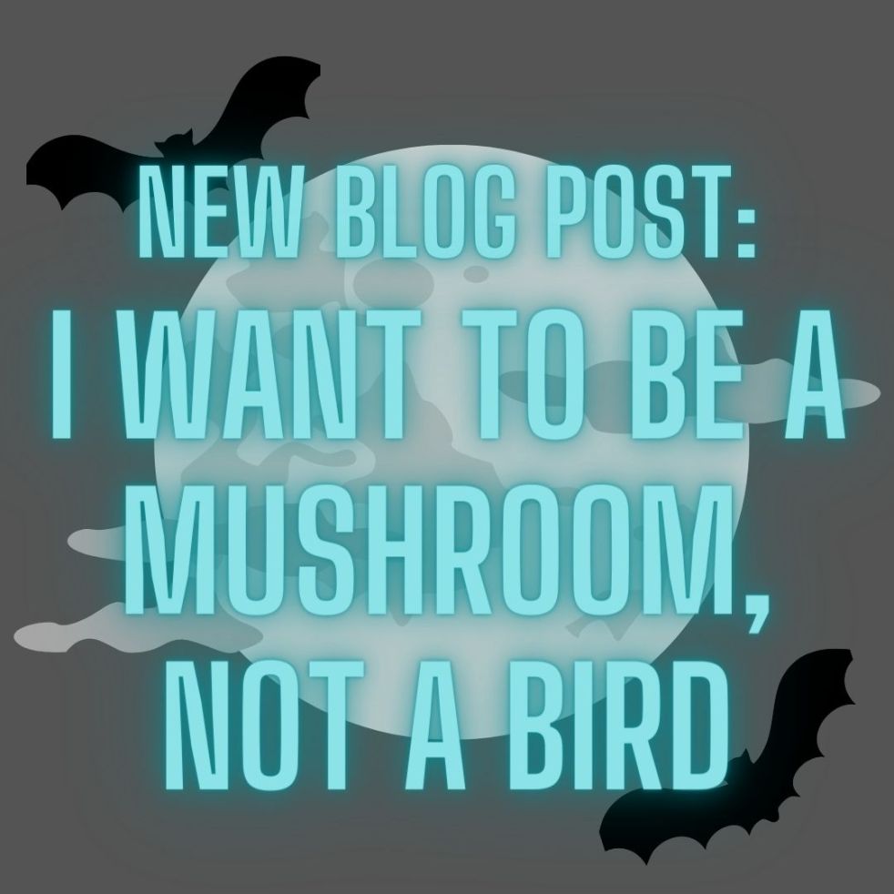new blog post: i want to be a mushroom, not a bird
